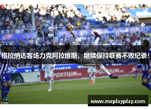 格拉纳达客场力克阿拉维斯，继续保持联赛不败纪录！