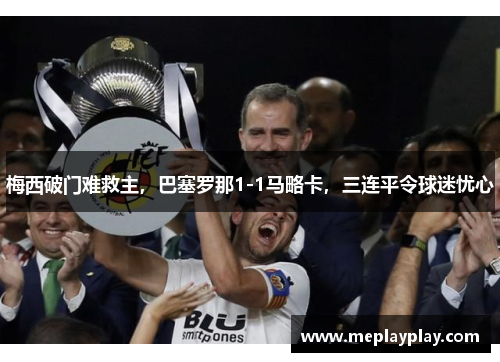 梅西破门难救主，巴塞罗那1-1马略卡，三连平令球迷忧心