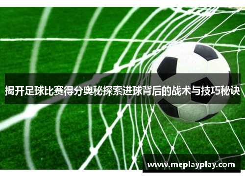揭开足球比赛得分奥秘探索进球背后的战术与技巧秘诀