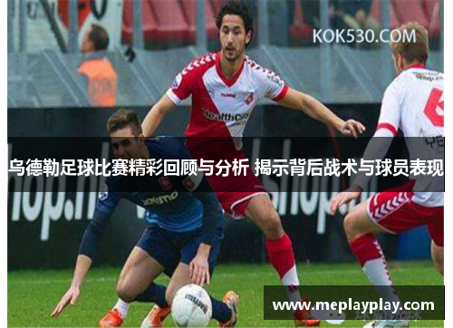 乌德勒足球比赛精彩回顾与分析 揭示背后战术与球员表现