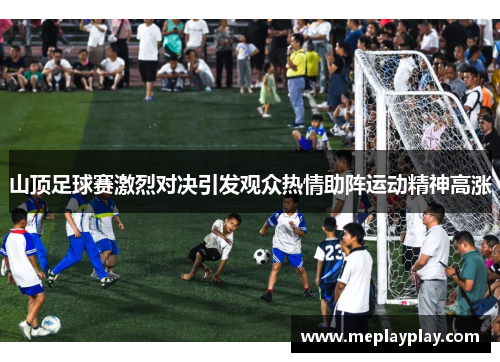 山顶足球赛激烈对决引发观众热情助阵运动精神高涨