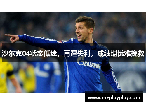 沙尔克04状态低迷，再遭失利，成绩堪忧难挽救
