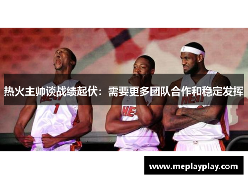 热火主帅谈战绩起伏：需要更多团队合作和稳定发挥