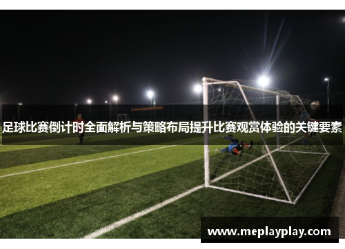 足球比赛倒计时全面解析与策略布局提升比赛观赏体验的关键要素