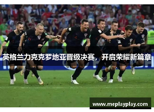 英格兰力克克罗地亚晋级决赛，开启荣耀新篇章