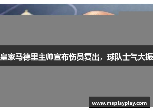 皇家马德里主帅宣布伤员复出，球队士气大振