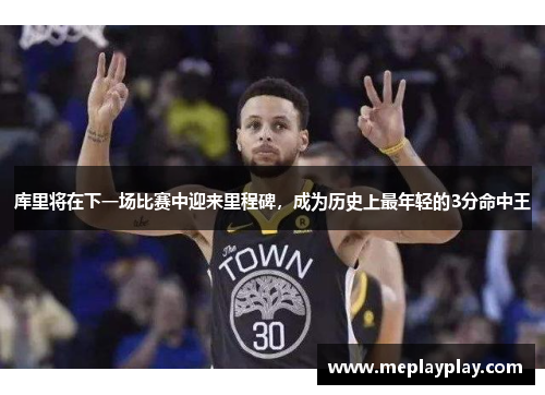 库里将在下一场比赛中迎来里程碑，成为历史上最年轻的3分命中王