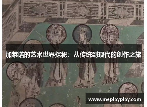 加莱诺的艺术世界探秘：从传统到现代的创作之旅