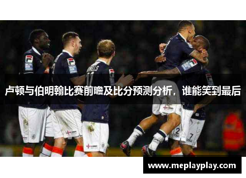 卢顿与伯明翰比赛前瞻及比分预测分析，谁能笑到最后