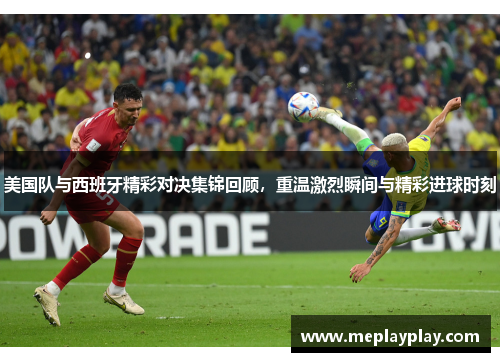 美国队与西班牙精彩对决集锦回顾，重温激烈瞬间与精彩进球时刻