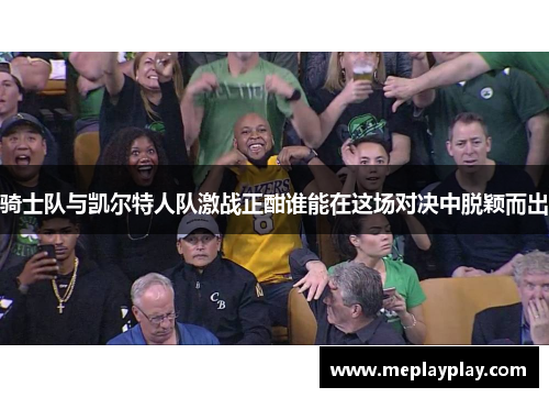 骑士队与凯尔特人队激战正酣谁能在这场对决中脱颖而出