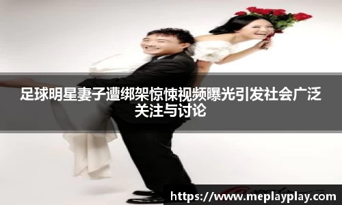 足球明星妻子遭绑架惊悚视频曝光引发社会广泛关注与讨论