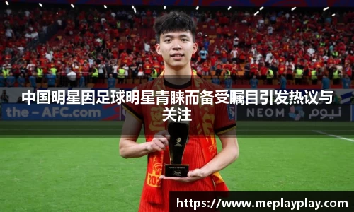 中国明星因足球明星青睐而备受瞩目引发热议与关注