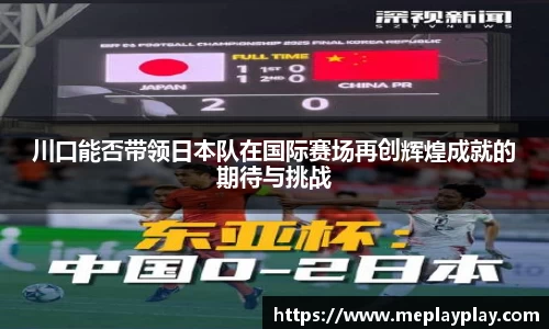 川口能否带领日本队在国际赛场再创辉煌成就的期待与挑战