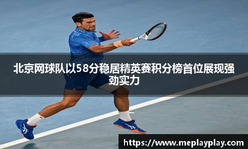 北京网球队以58分稳居精英赛积分榜首位展现强劲实力